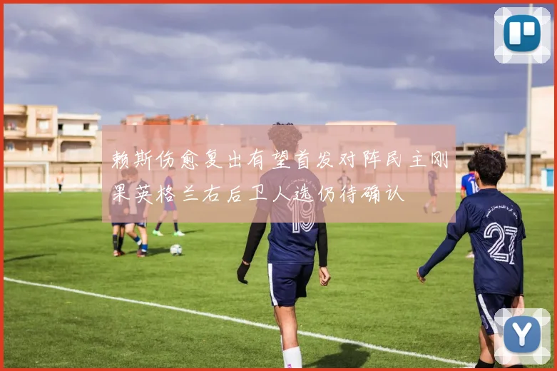赖斯伤愈复出有望首发对阵民主刚果英格兰右后卫人选仍待确认