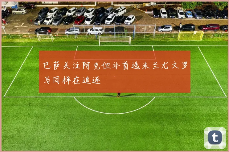 巴萨关注阿克但非首选米兰尤文罗马同样在追逐