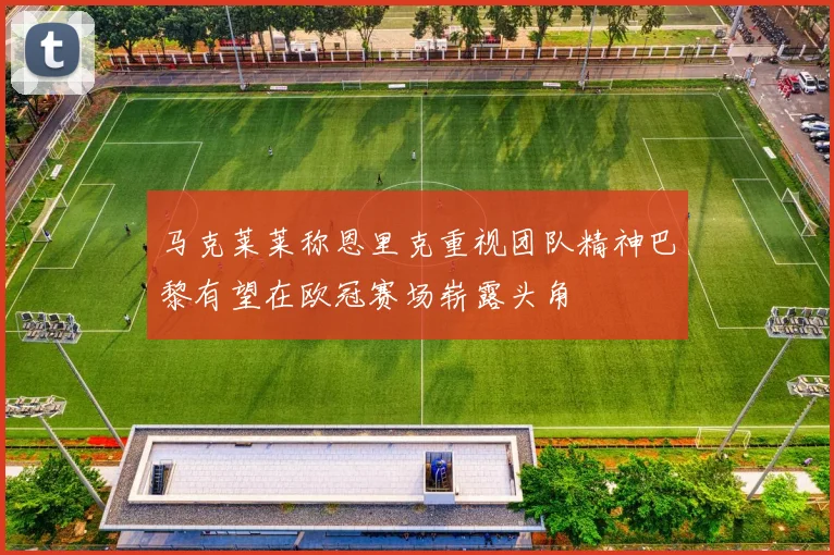 马克莱莱称恩里克重视团队精神巴黎有望在欧冠赛场崭露头角