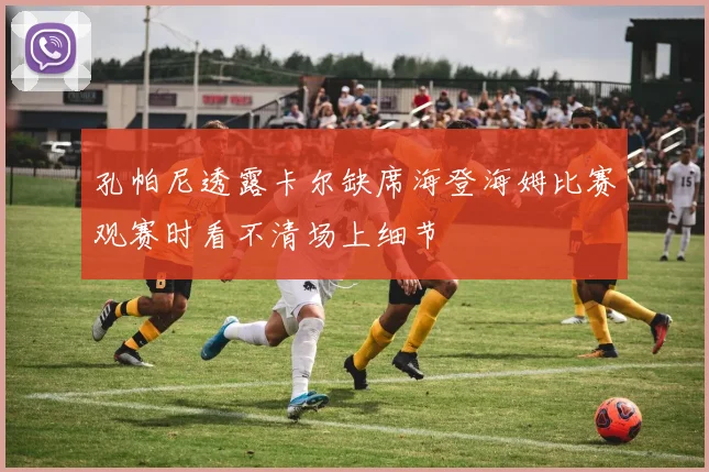 孔帕尼透露卡尔缺席海登海姆比赛观赛时看不清场上细节