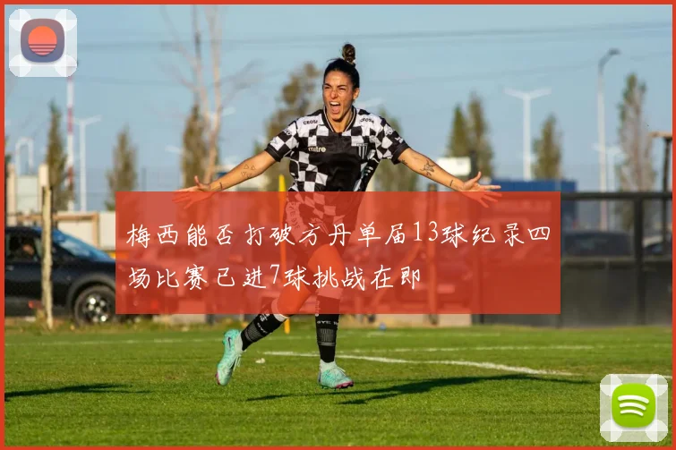 梅西能否打破方丹单届13球纪录四场比赛已进7球挑战在即