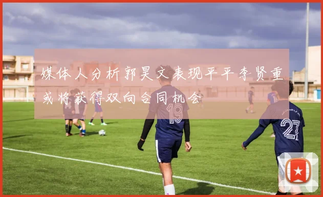 媒体人分析郭昊文表现平平李贤重或将获得双向合同机会