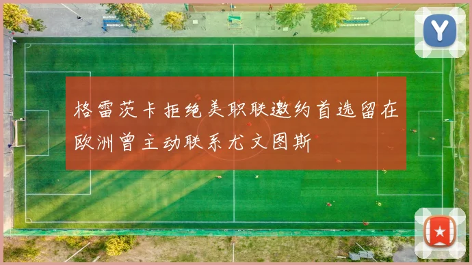 格雷茨卡拒绝美职联邀约首选留在欧洲曾主动联系尤文图斯