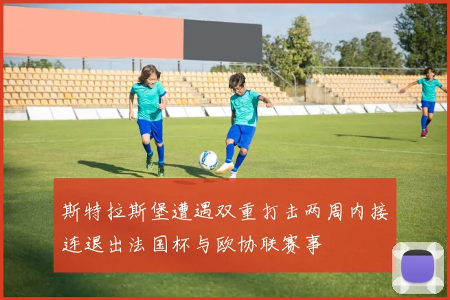 斯特拉斯堡遭遇双重打击两周内接连退出法国杯与欧协联赛事