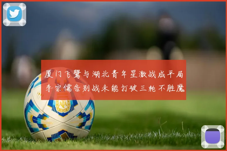 厦门飞鹭与湖北青年星激战成平局李宗儒告别战未能打破三轮不胜魔咒