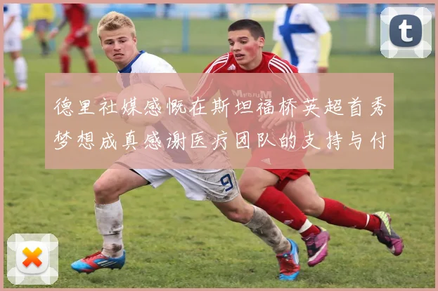 德里社媒感慨在斯坦福桥英超首秀梦想成真感谢医疗团队的支持与付出
