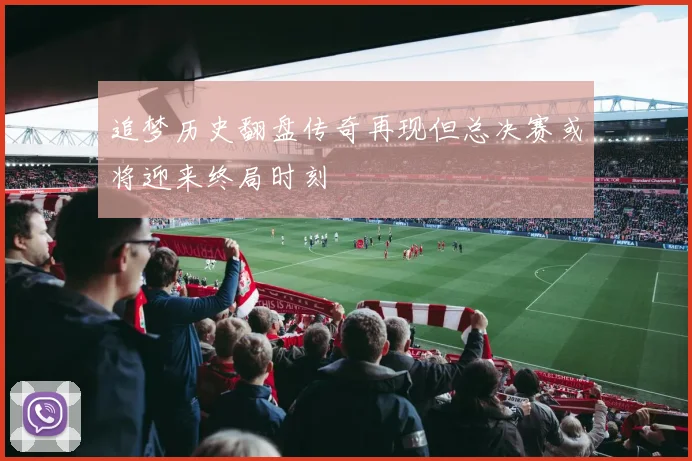 追梦历史翻盘传奇再现但总决赛或将迎来终局时刻