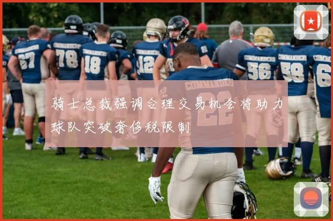 骑士总裁强调合理交易机会将助力球队突破奢侈税限制