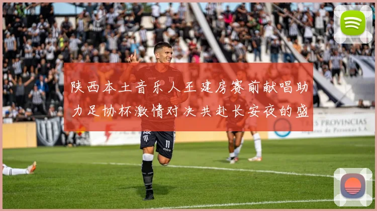 陕西本土音乐人王建房赛前献唱助力足协杯激情对决共赴长安夜的盛宴