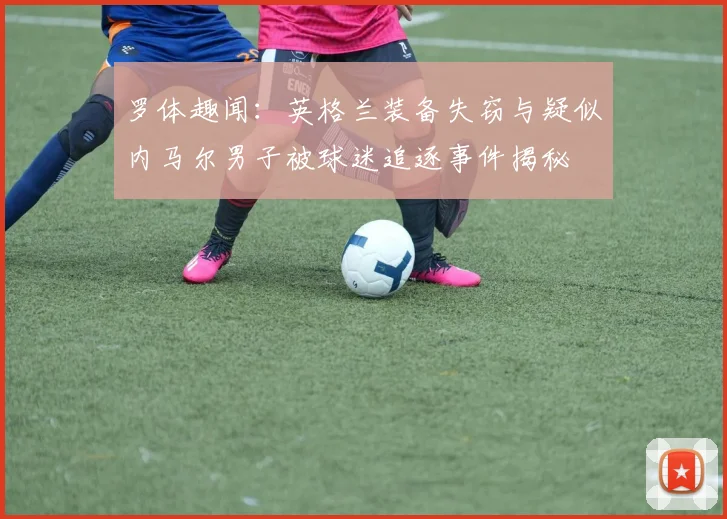 罗体趣闻：英格兰装备失窃与疑似内马尔男子被球迷追逐事件揭秘