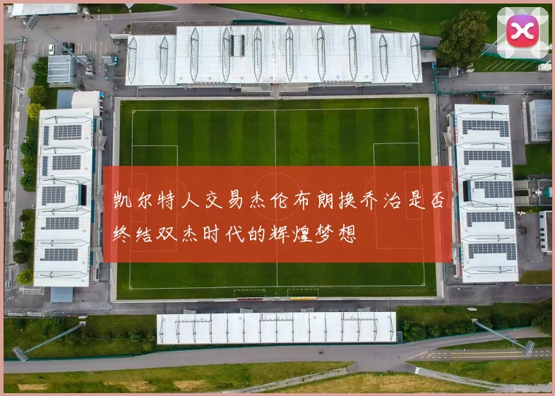 凯尔特人交易杰伦布朗换乔治是否终结双杰时代的辉煌梦想
