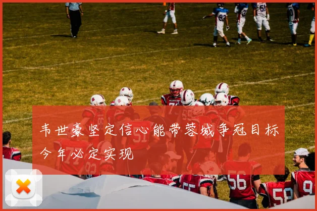 韦世豪坚定信心能带蓉城争冠目标今年必定实现