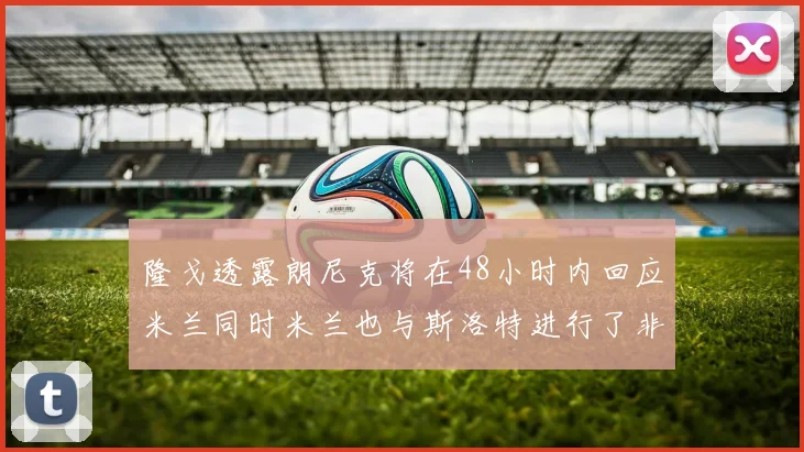 隆戈透露朗尼克将在48小时内回应米兰同时米兰也与斯洛特进行了非正式接触