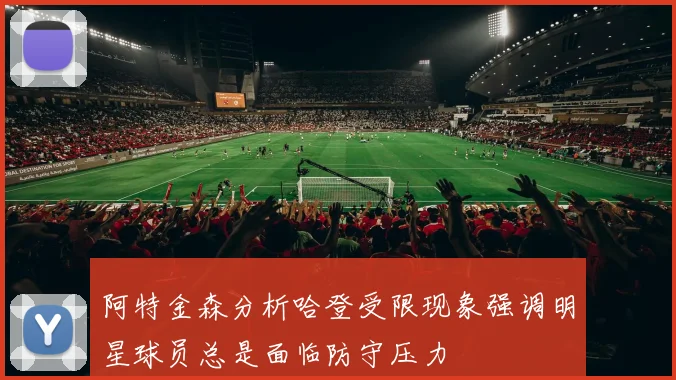 阿特金森分析哈登受限现象强调明星球员总是面临防守压力
