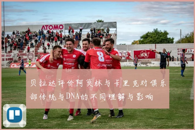贝拉达评价阿莫林与卡里克对俱乐部传统与DNA的不同理解与影响