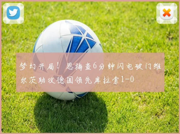 梦幻开局！恩梅查6分钟闪电破门维尔茨助攻德国领先库拉索1-0