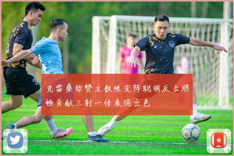 克雷桑称赞主教练变阵聪明反击顺畅贡献三射一传表现出色